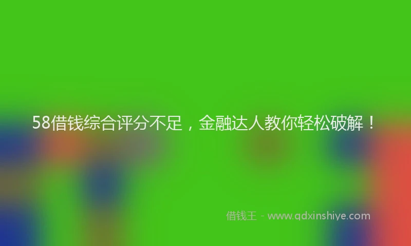 58借钱综合评分不足，金融达人教你轻松破解！