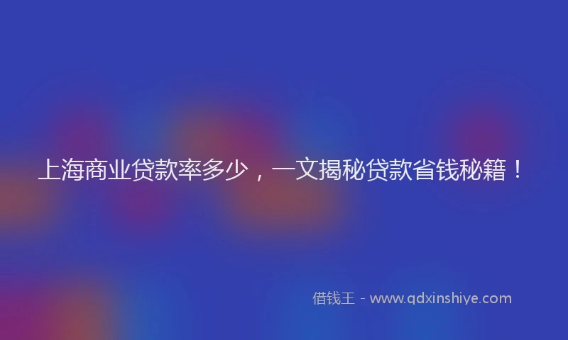 上海商业贷款率多少，一文揭秘贷款省钱秘籍！
