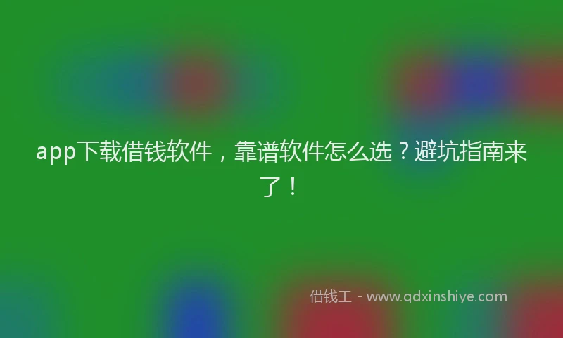 app下载借钱软件，靠谱软件怎么选？避坑指南来了！