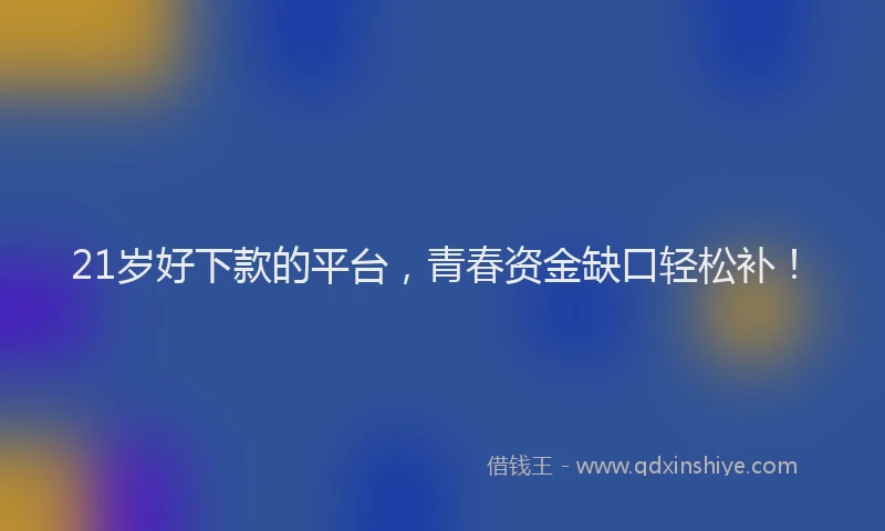 21岁好下款的平台，青春资金缺口轻松补！