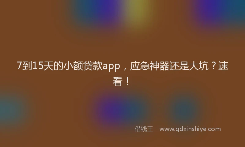 7到15天的小额贷款app，应急神器还是大坑？速看！