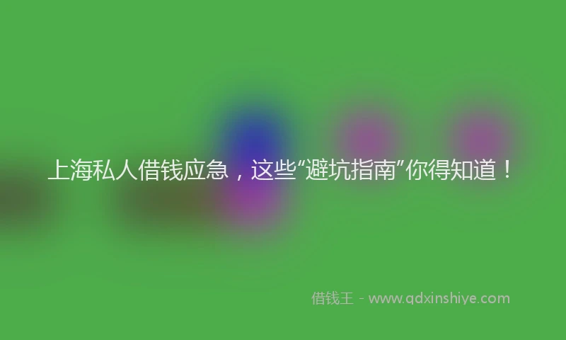 上海私人借钱应急，这些“避坑指南”你得知道！