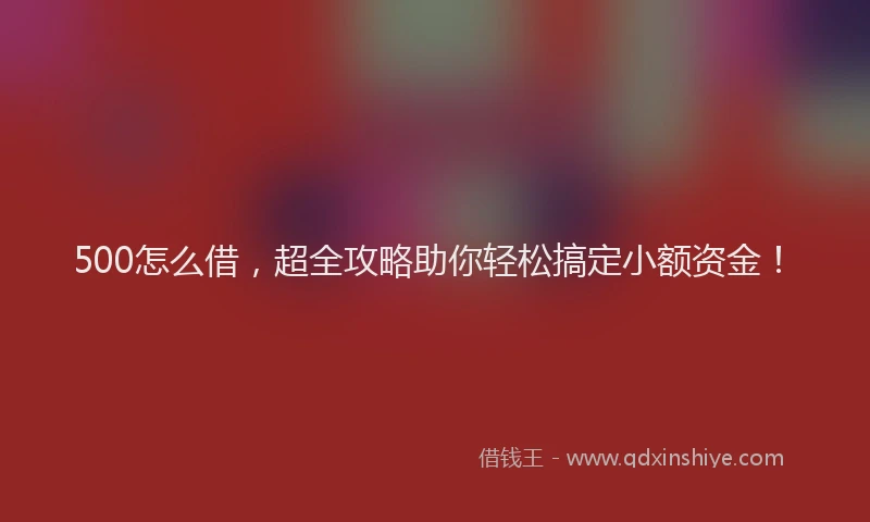 500怎么借，超全攻略助你轻松搞定小额资金！