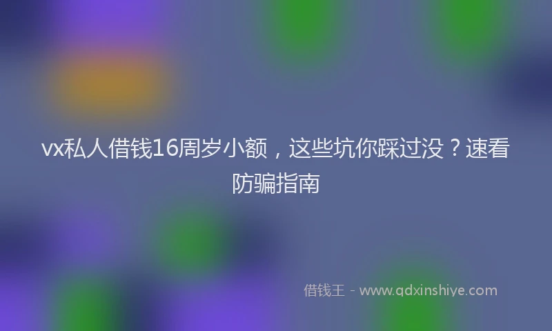 vx私人借钱16周岁小额，这些坑你踩过没？速看防骗指南