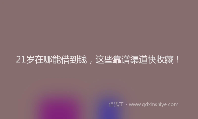 21岁在哪能借到钱，这些靠谱渠道快收藏！
