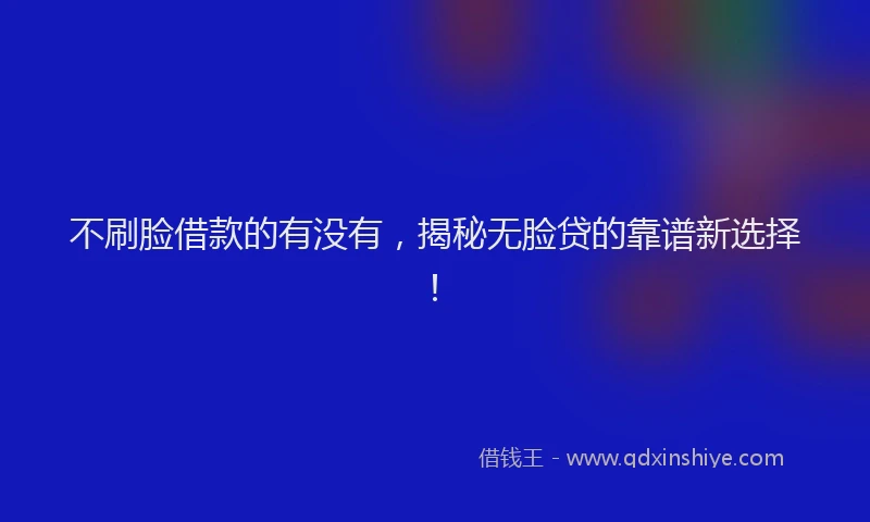不刷脸借款的有没有，揭秘无脸贷的靠谱新选择！