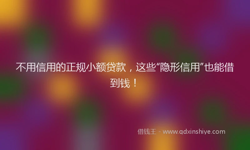不用信用的正规小额贷款，这些“隐形信用”也能借到钱！