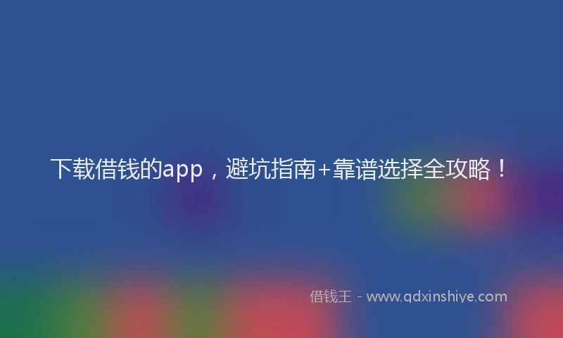 下载借钱的app，避坑指南+靠谱选择全攻略！
