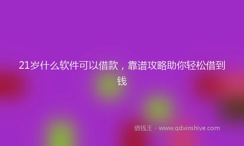 21岁什么软件可以借款，靠谱攻略助你轻松借到钱