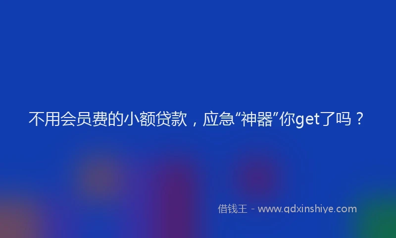 不用会员费的小额贷款，应急“神器”你get了吗？