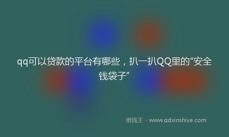 qq可以贷款的平台有哪些，扒一扒QQ里的“安全钱袋子”
