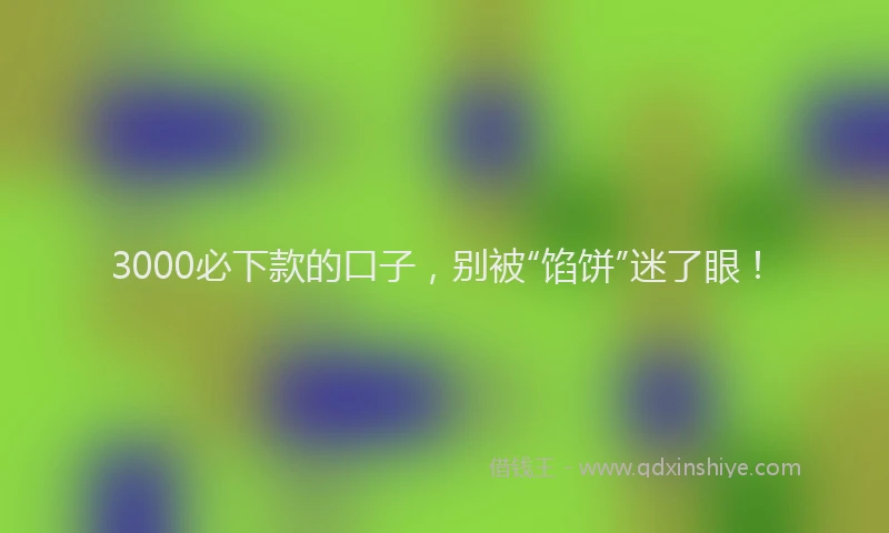3000必下款的口子，别被“馅饼”迷了眼！