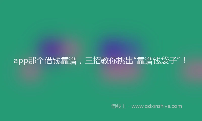 app那个借钱靠谱，三招教你挑出“靠谱钱袋子”！