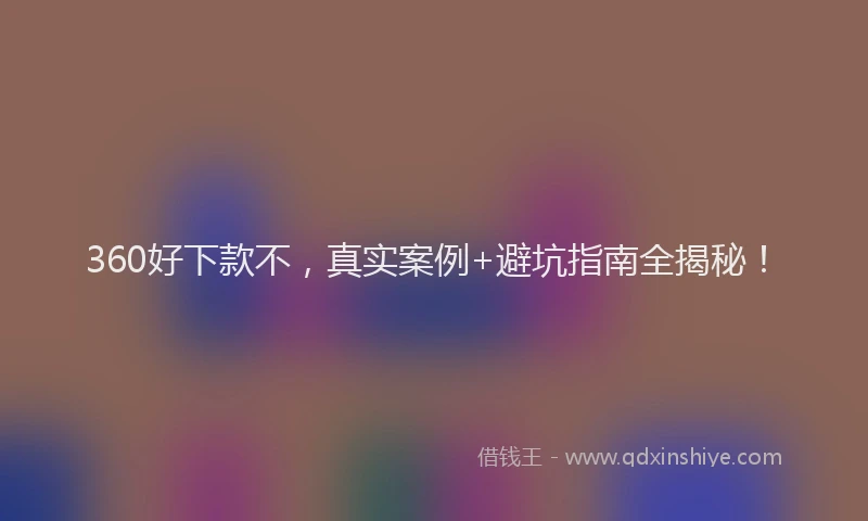 360好下款不，真实案例+避坑指南全揭秘！
