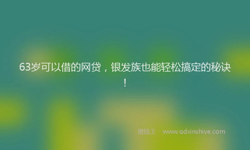 63岁可以借的网贷，银发族也能轻松搞定的秘诀！