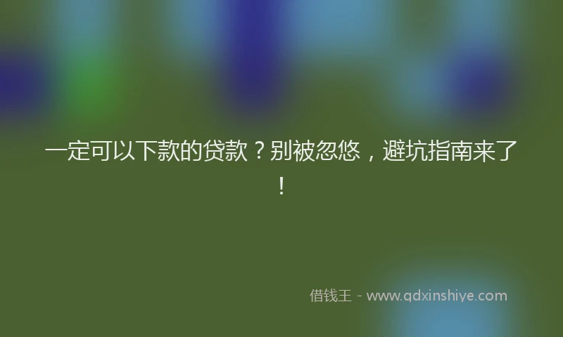 一定可以下款的贷款？别被忽悠，避坑指南来了！