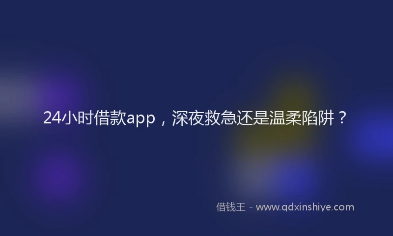 24小时借款app，深夜救急还是温柔陷阱？