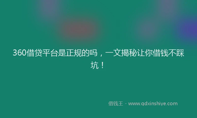 360借贷平台是正规的吗，一文揭秘让你借钱不踩坑！