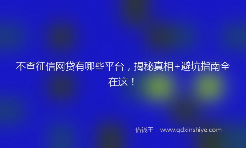 不查征信网贷有哪些平台，揭秘真相+避坑指南全在这！