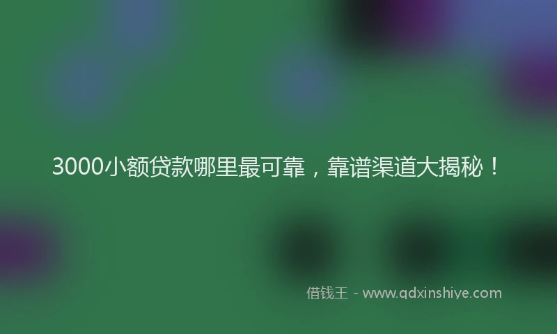 3000小额贷款哪里最可靠,靠谱渠道大揭秘!