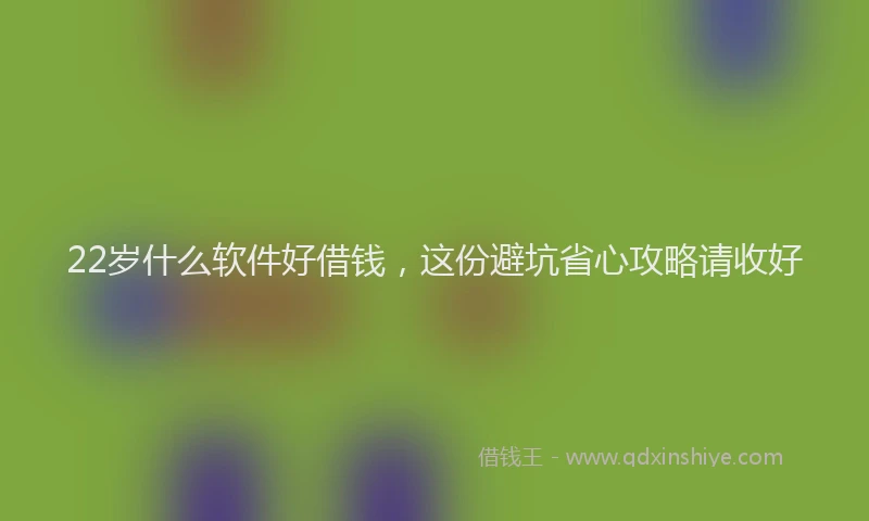 22岁什么软件好借钱，这份避坑省心攻略请收好