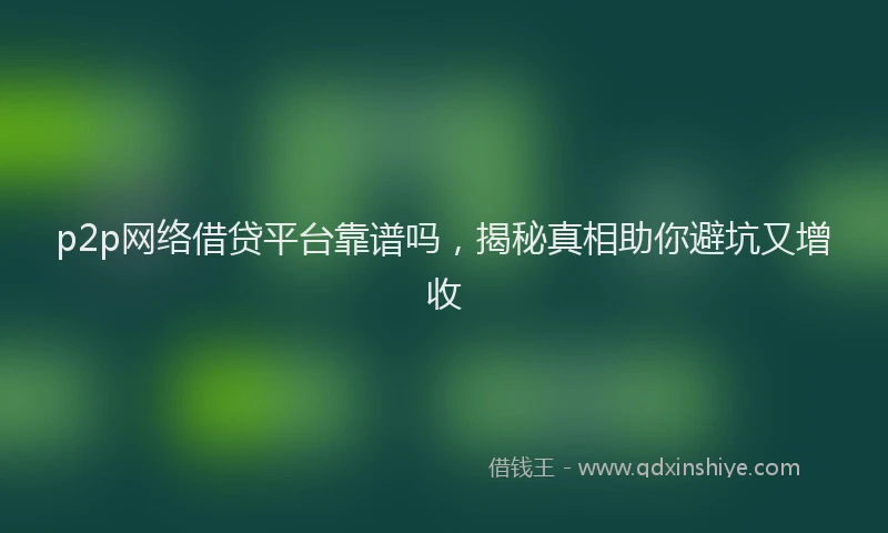 p2p网络借贷平台靠谱吗，揭秘真相助你避坑又增收