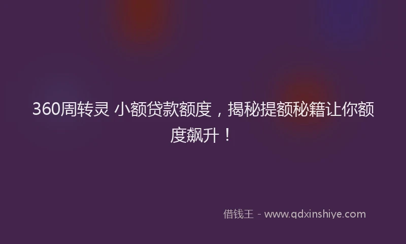 360周转灵 小额贷款额度，揭秘提额秘籍让你额度飙升！