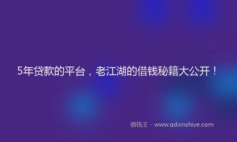 5年贷款的平台，老江湖的借钱秘籍大公开！