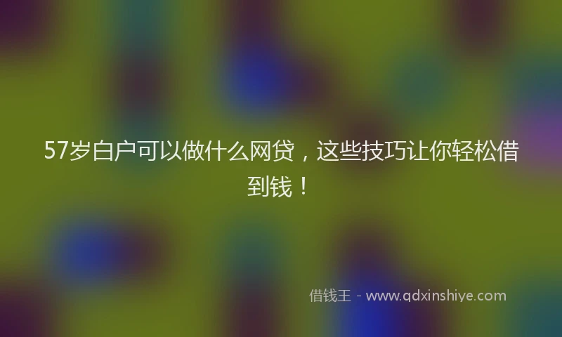 57岁白户可以做什么网贷，这些技巧让你轻松借到钱！