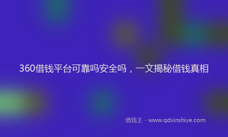 360借钱平台可靠吗安全吗，一文揭秘借钱真相