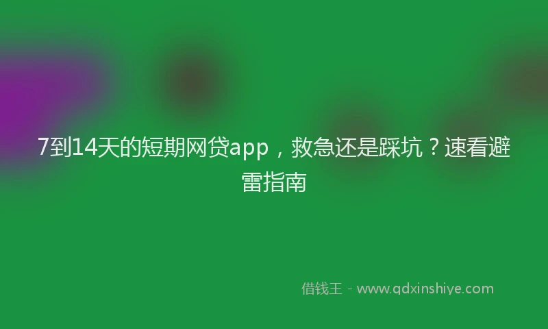 7到14天的短期网贷app，救急还是踩坑？速看避雷指南