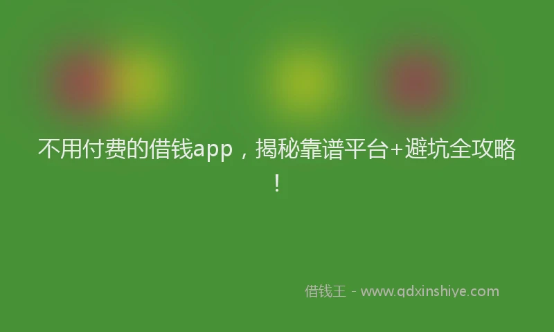 不用付费的借钱app，揭秘靠谱平台+避坑全攻略！