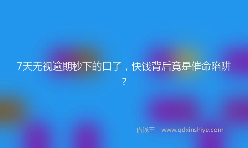 7天无视逾期秒下的口子，快钱背后竟是催命陷阱？