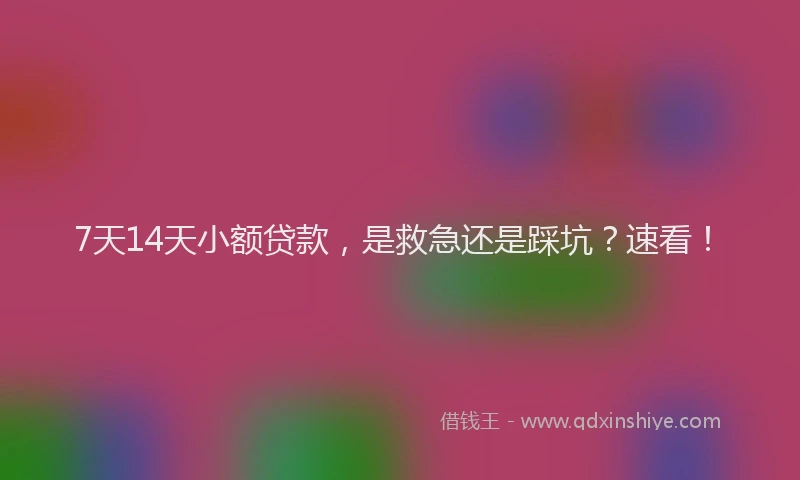 7天14天小额贷款，是救急还是踩坑？速看！