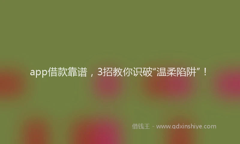 app借款靠谱，3招教你识破“温柔陷阱”！
