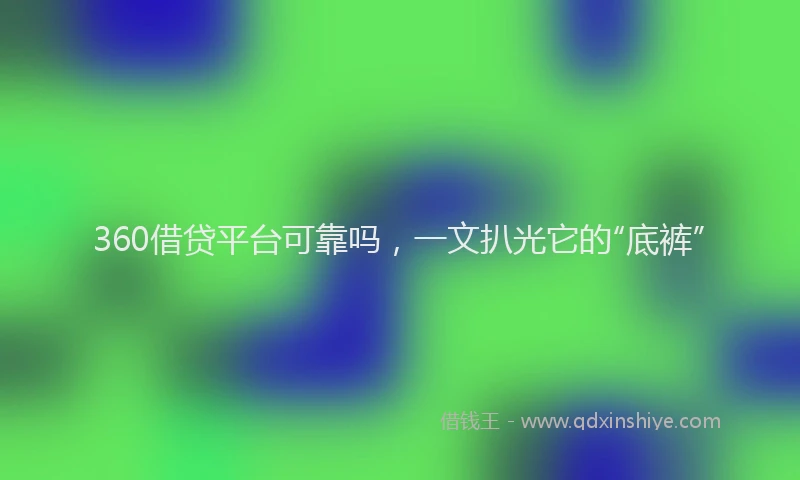 360借贷平台可靠吗，一文扒光它的“底裤”