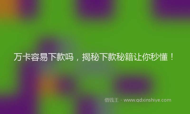 万卡容易下款吗，揭秘下款秘籍让你秒懂！