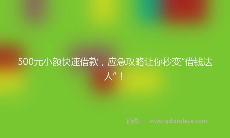 500元小额快速借款，应急攻略让你秒变“借钱达人”！