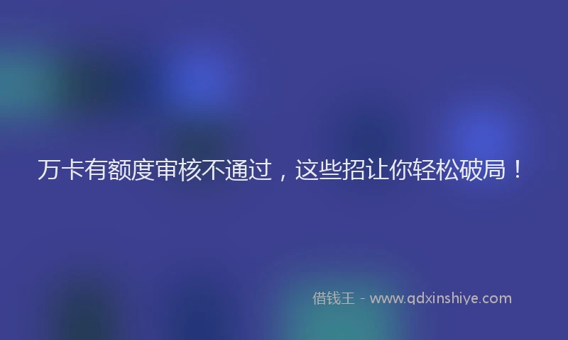 万卡有额度审核不通过，这些招让你轻松破局！