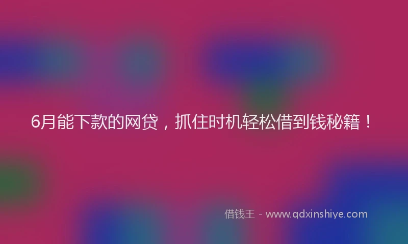 6月能下款的网贷，抓住时机轻松借到钱秘籍！