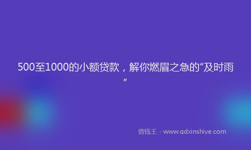 500至1000的小额贷款，解你燃眉之急的“及时雨”