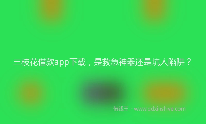 三枝花借款app下载，是救急神器还是坑人陷阱？