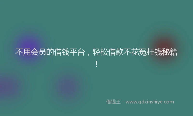 不用会员的借钱平台，轻松借款不花冤枉钱秘籍！