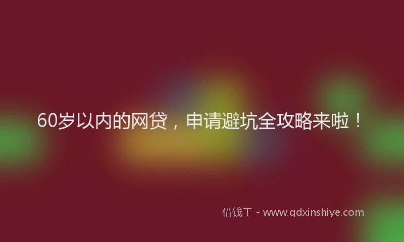 60岁以内的网贷，申请避坑全攻略来啦！