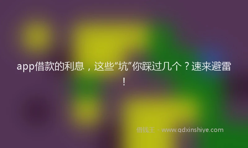 app借款的利息，这些“坑”你踩过几个？速来避雷！