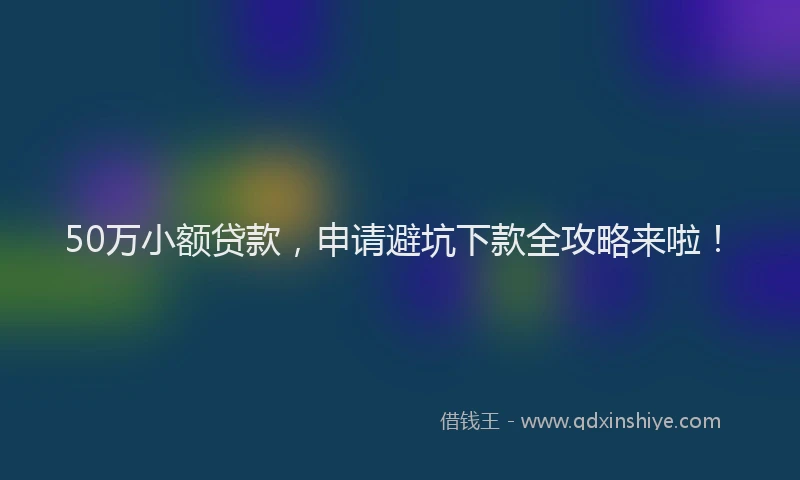 50万小额贷款，申请避坑下款全攻略来啦！