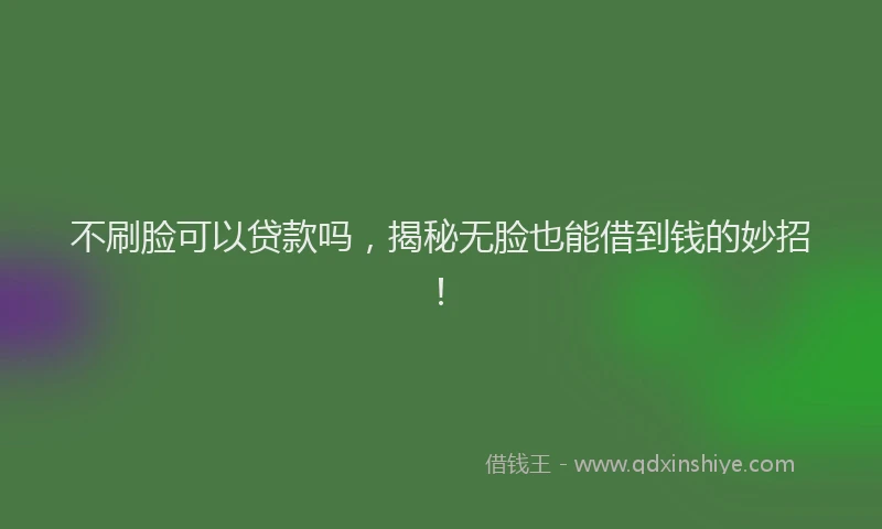 不刷脸可以贷款吗，揭秘无脸也能借到钱的妙招！