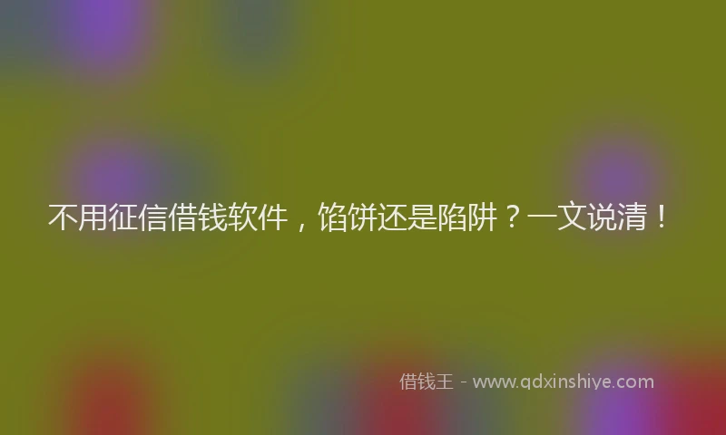 不用征信借钱软件，馅饼还是陷阱？一文说清！