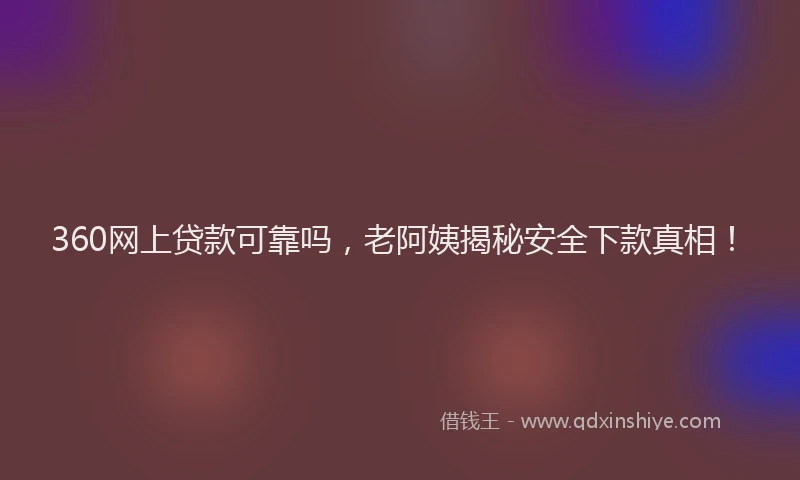 360网上贷款可靠吗，老阿姨揭秘安全下款真相！
