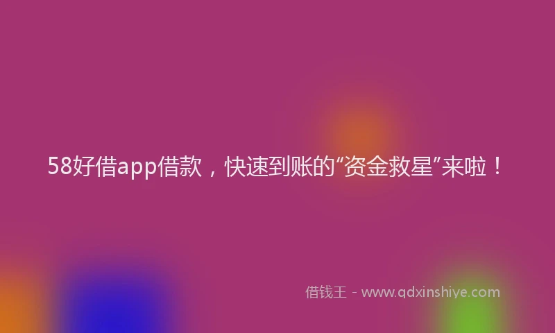 58好借app借款，快速到账的“资金救星”来啦！
